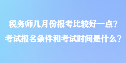 稅務(wù)師幾月份報(bào)考比較好一點(diǎn)？考試報(bào)名條件和考試時(shí)間是什么？