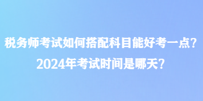 稅務(wù)師考試如何搭配科目能好考一點(diǎn)？2024年考試時(shí)間是哪天？