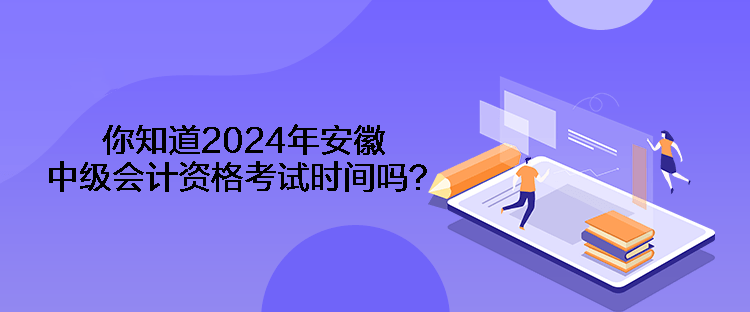 你知道2024年安徽中級會計(jì)資格考試時(shí)間嗎？