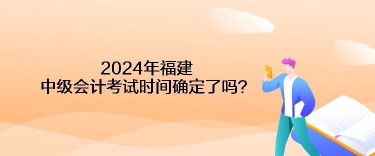 2024年福建中級(jí)會(huì)計(jì)考試時(shí)間確定了嗎？