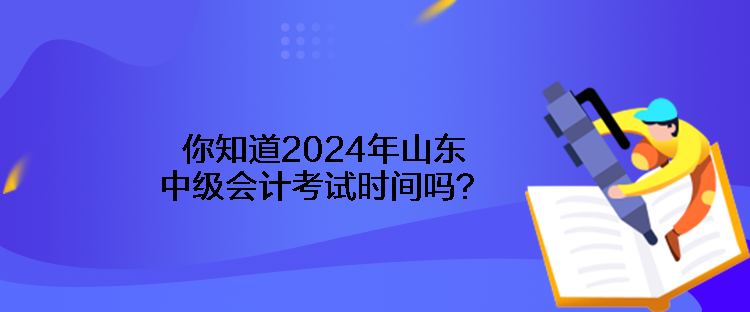 你知道2024年山東中級會計考試時間嗎？