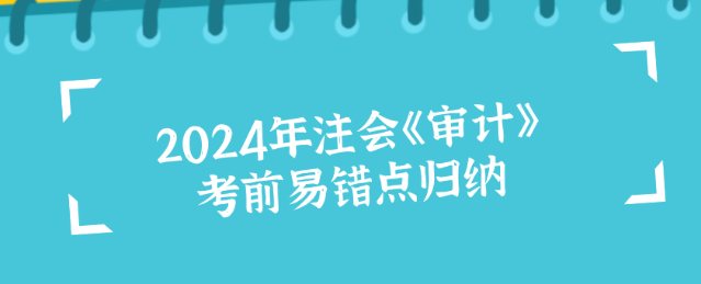 2024年注會(huì)《審計(jì)》考前易錯(cuò)點(diǎn)歸納！沖刺必看