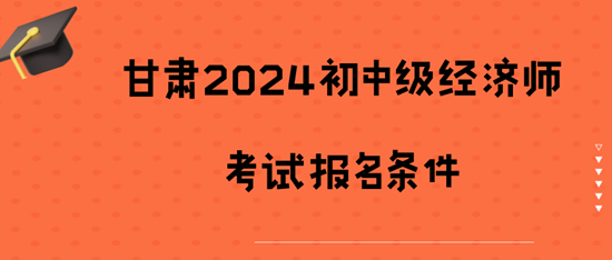 甘肅2024初中級經(jīng)濟師考試報名條件