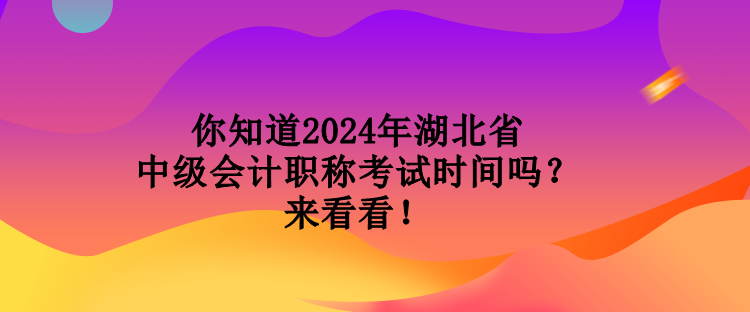 你知道2024年湖北省中級會計職稱考試時間嗎？來看看！