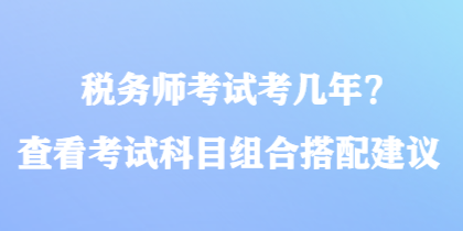 稅務(wù)師考試考幾年？查看考試科目組合搭配建議