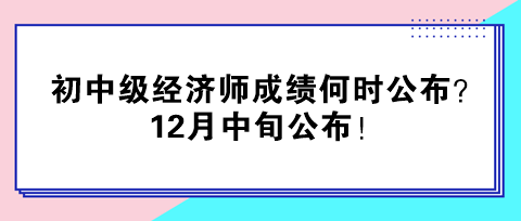 2024年初中級(jí)經(jīng)濟(jì)師成績(jī)何時(shí)公布？12月中旬公布！