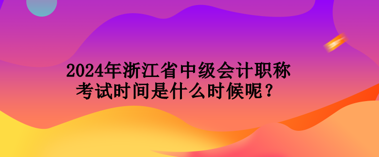 2024年浙江省中級會計職稱考試時間是什么時候呢？