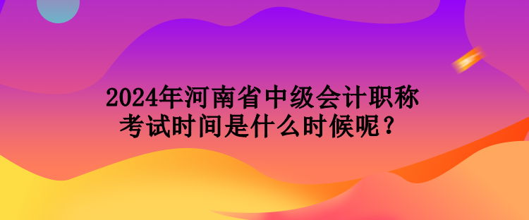 2024年河南省中級會計(jì)職稱考試時(shí)間是什么時(shí)候呢？