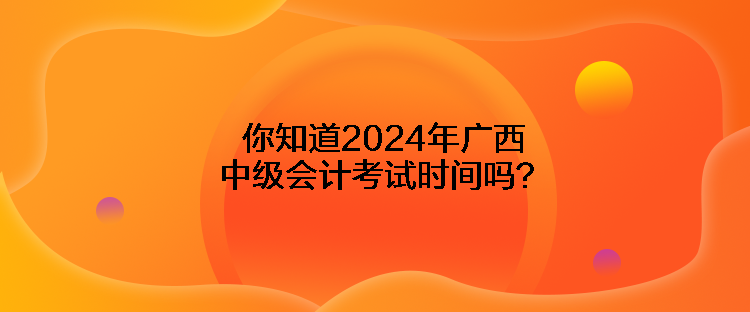 你知道2024年廣西中級會計考試時間嗎？