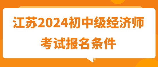 江蘇2024初中級經(jīng)濟師考試報名條件