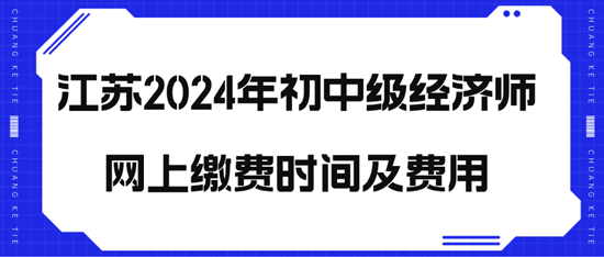 江蘇2024年初中級(jí)經(jīng)濟(jì)師網(wǎng)上繳費(fèi)時(shí)間及費(fèi)用