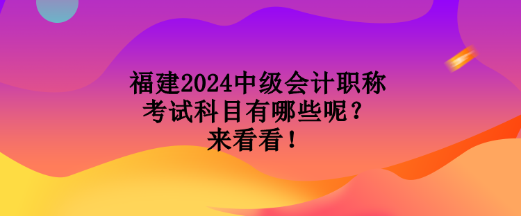 福建2024中級會計職稱考試科目有哪些呢？來看看！