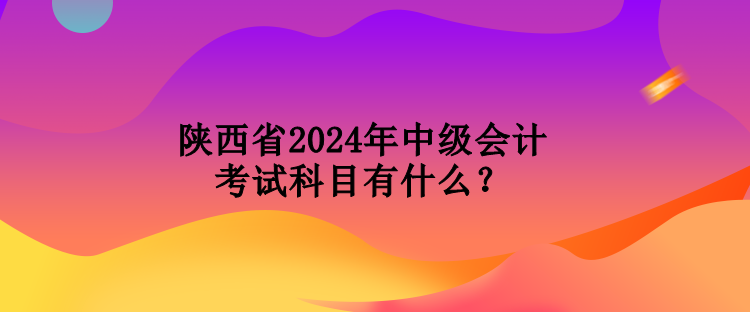 陜西省2024年中級(jí)會(huì)計(jì)考試科目有什么？