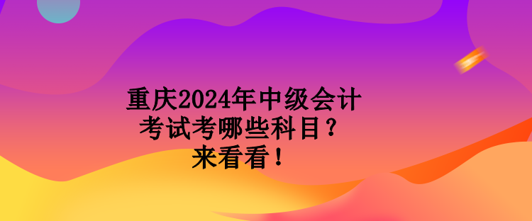 重慶2024年中級(jí)會(huì)計(jì)考試考哪些科目？來看看！