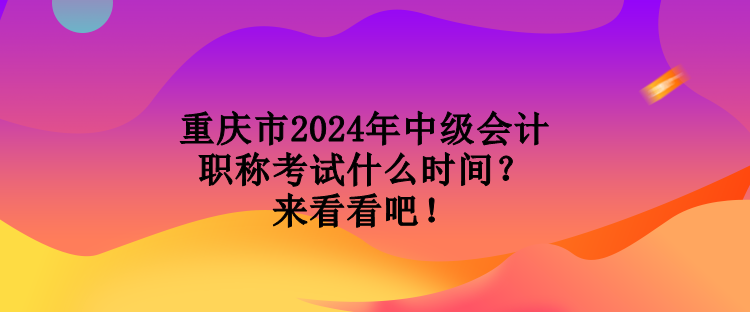 重慶市2024年中級會計職稱考試什么時間？來看看吧！