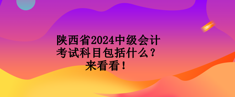 陜西省2024中級會(huì)計(jì)考試科目包括什么？來看看！