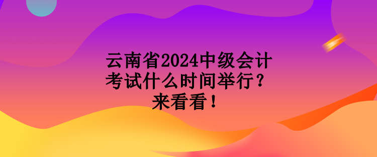 云南省2024中級會計考試什么時間舉行？來看看！