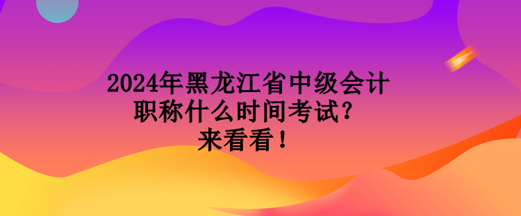 2024年黑龍江省中級(jí)會(huì)計(jì)職稱什么時(shí)間考試？來(lái)看看！