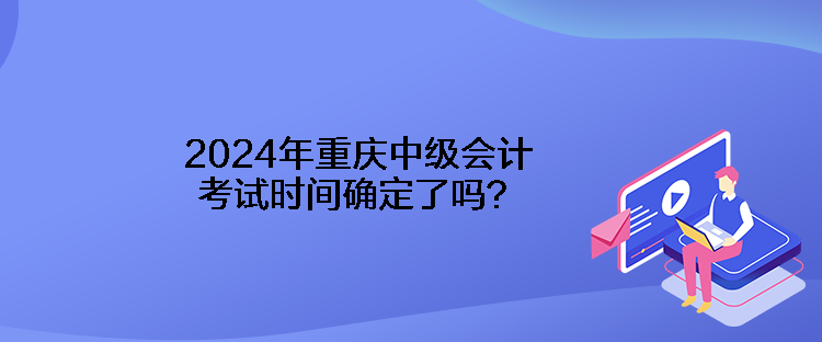 2024年重慶中級(jí)會(huì)計(jì)考試時(shí)間確定了嗎？