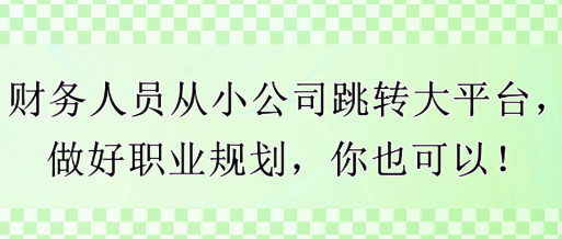 財(cái)務(wù)人員從小公司跳轉(zhuǎn)大平臺(tái)，做好職業(yè)規(guī)劃，你也可以！