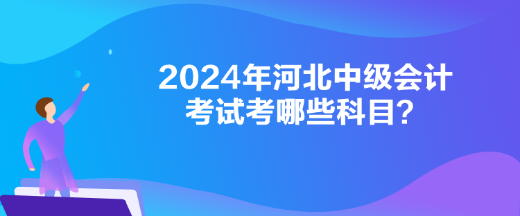 2024年河北中級會計考試考哪些科目？