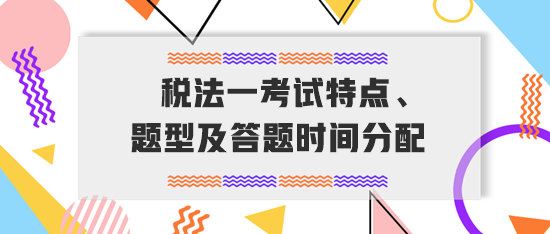 稅務(wù)師《稅法一》考試特點、題型及答題時間分配