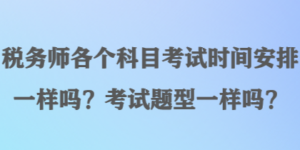 稅務(wù)師各個(gè)科目考試時(shí)間安排一樣嗎？考試題型一樣嗎？