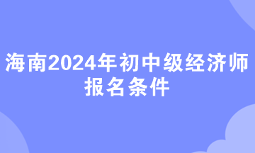 海南2024年初中級經(jīng)濟(jì)師報(bào)名條件