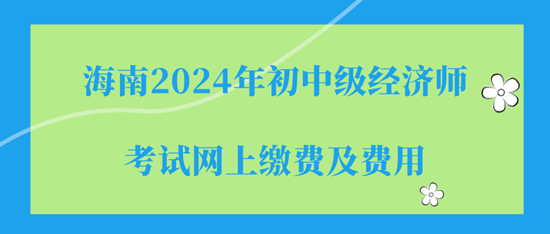 海南2024年初中級(jí)經(jīng)濟(jì)師考試網(wǎng)上繳費(fèi)及費(fèi)用