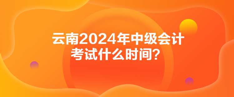 云南2024年中級會計考試什么時間？