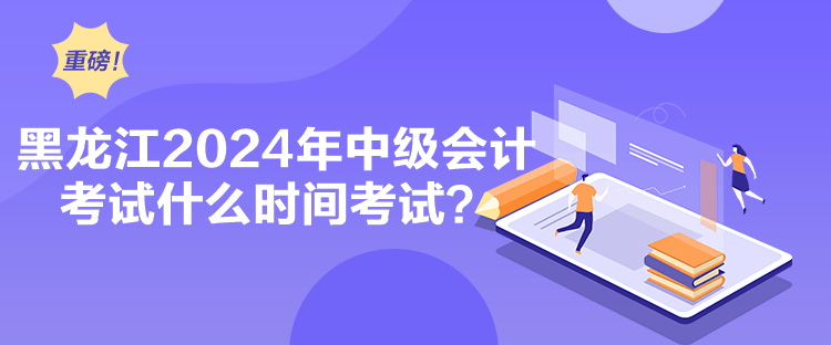 黑龍江2024年中級會計考試什么時間考試？