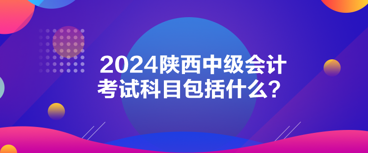 2024陜西中級會計考試科目包括什么？