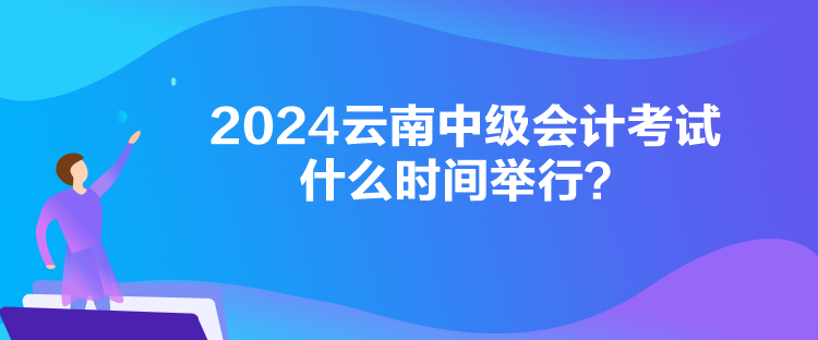 2024云南中級會計(jì)考試什么時(shí)間舉行？