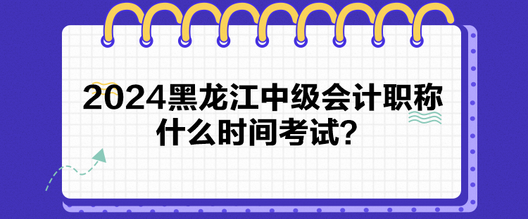 2024黑龍江中級會計職稱什么時間考試？