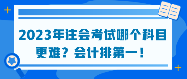 2023年注會(huì)考試哪個(gè)科目更難？會(huì)計(jì)排第一！