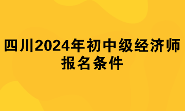 四川2024年初中級經(jīng)濟師報名條件