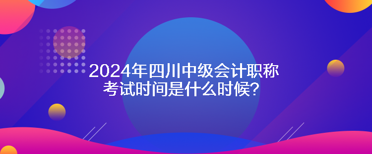 2024年四川中級會計職稱考試時間是什么時候？