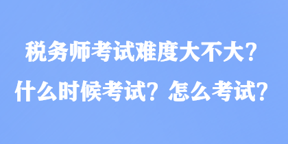 稅務師考試難度大不大？什么時候考試？怎么考試？