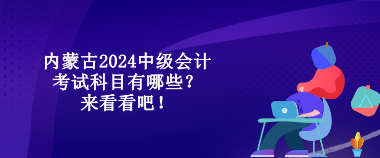 內(nèi)蒙古2024中級(jí)會(huì)計(jì)考試科目有哪些？來看看吧！