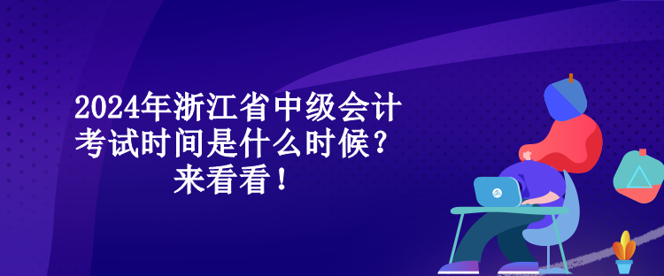 2024年浙江省中級會計考試時間是什么時候？來看看！