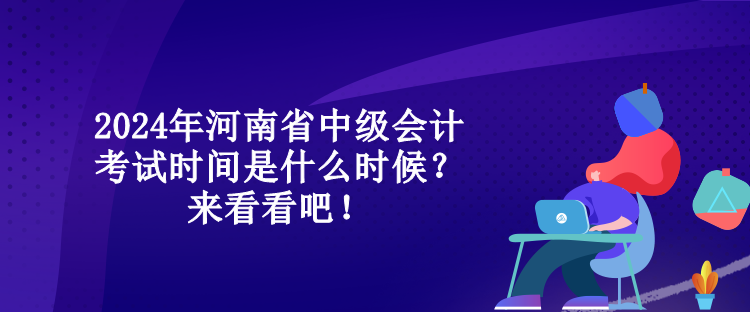 2024年河南省中級(jí)會(huì)計(jì)考試時(shí)間是什么時(shí)候？來(lái)看看吧！