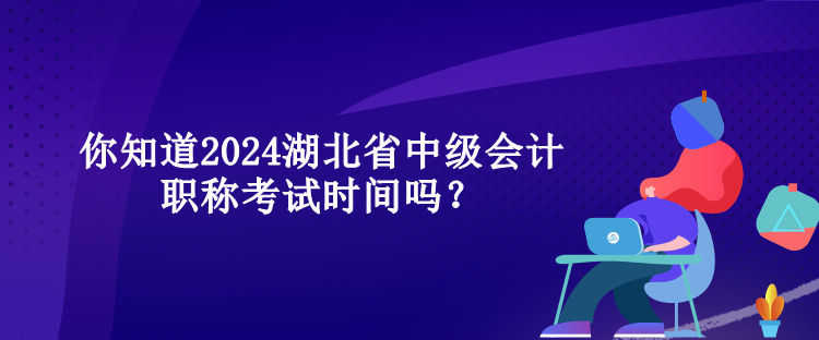 你知道2024湖北省中級會計職稱考試時間嗎？