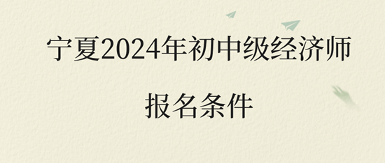 寧夏2024年初中級經(jīng)濟師報名條件