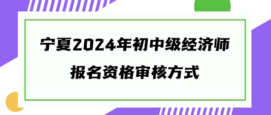 寧夏2024年初中級(jí)經(jīng)濟(jì)師報(bào)名資格審核方式