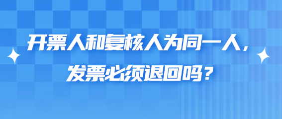 開票人和復(fù)核人為同一人，發(fā)票必須退回嗎？