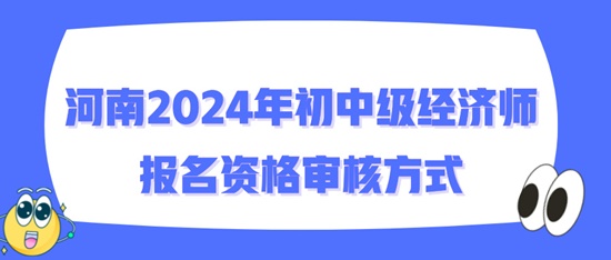 河南2024年初中級經(jīng)濟師報名資格審核方式