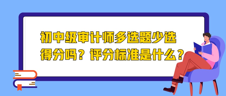 初中級(jí)審計(jì)師多選題少選得分嗎？評(píng)分標(biāo)準(zhǔn)是什么？