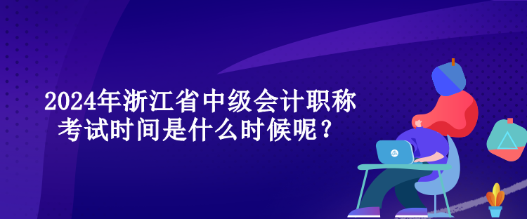 2024年浙江省中級(jí)會(huì)計(jì)職稱考試時(shí)間是什么時(shí)候呢？