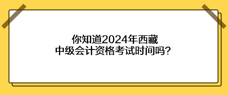 你知道2024年西藏中級會計資格考試時間嗎？