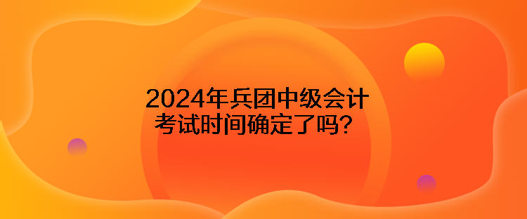 2024年兵團(tuán)中級會計考試時間確定了嗎？